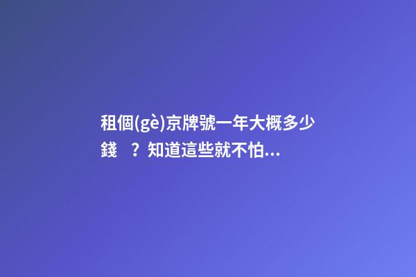 租個(gè)京牌號一年大概多少錢？知道這些就不怕被坑了!